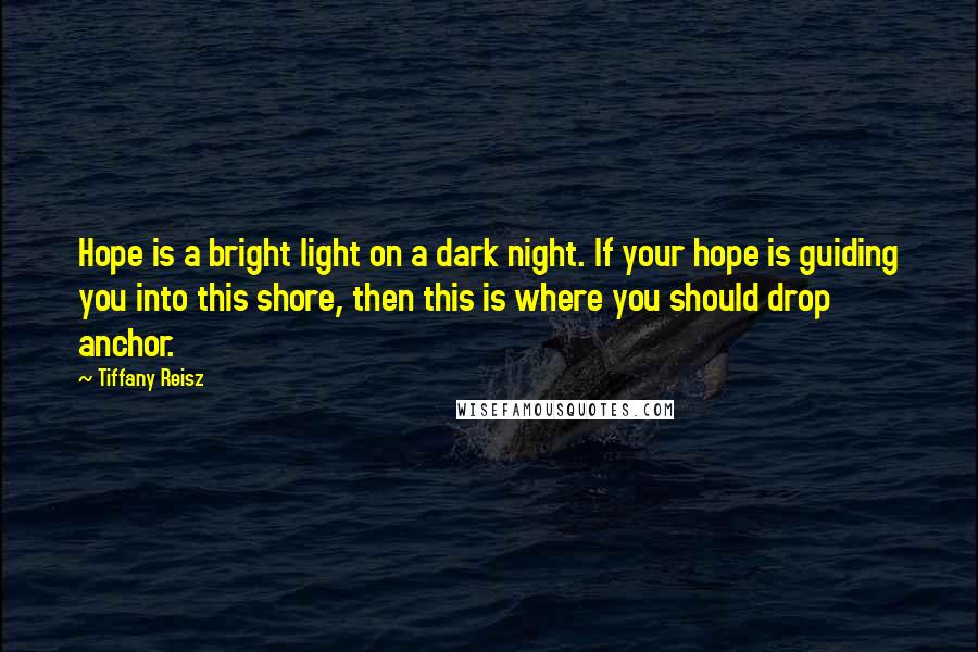 Tiffany Reisz Quotes: Hope is a bright light on a dark night. If your hope is guiding you into this shore, then this is where you should drop anchor.