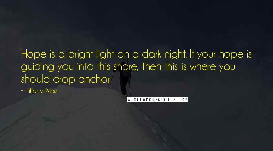 Tiffany Reisz Quotes: Hope is a bright light on a dark night. If your hope is guiding you into this shore, then this is where you should drop anchor.