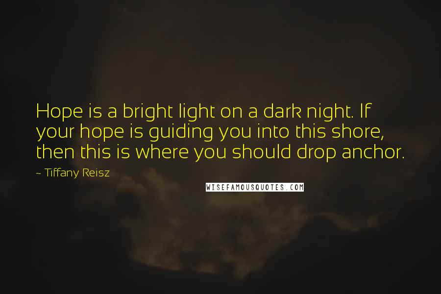 Tiffany Reisz Quotes: Hope is a bright light on a dark night. If your hope is guiding you into this shore, then this is where you should drop anchor.