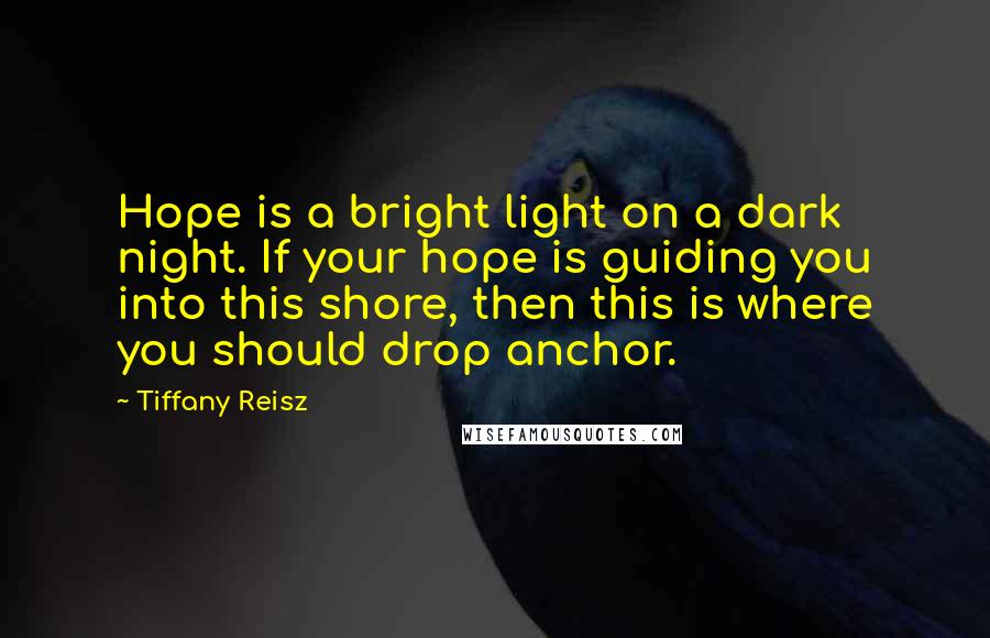 Tiffany Reisz Quotes: Hope is a bright light on a dark night. If your hope is guiding you into this shore, then this is where you should drop anchor.