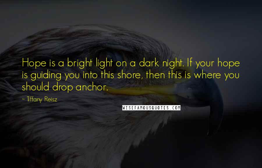 Tiffany Reisz Quotes: Hope is a bright light on a dark night. If your hope is guiding you into this shore, then this is where you should drop anchor.