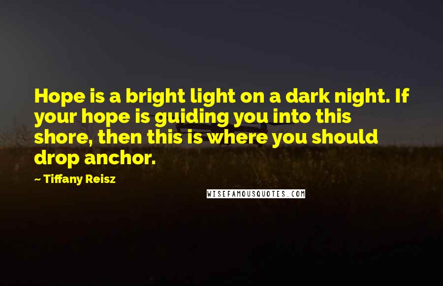 Tiffany Reisz Quotes: Hope is a bright light on a dark night. If your hope is guiding you into this shore, then this is where you should drop anchor.