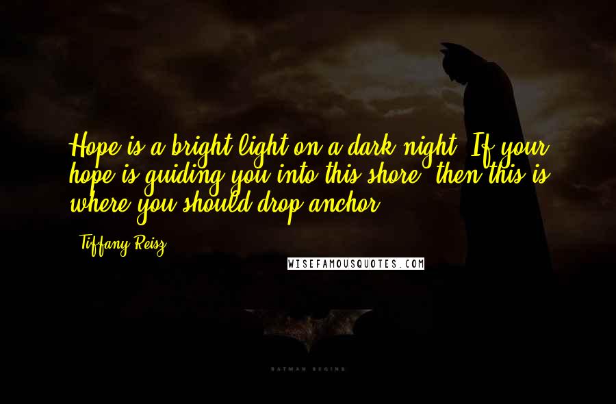 Tiffany Reisz Quotes: Hope is a bright light on a dark night. If your hope is guiding you into this shore, then this is where you should drop anchor.