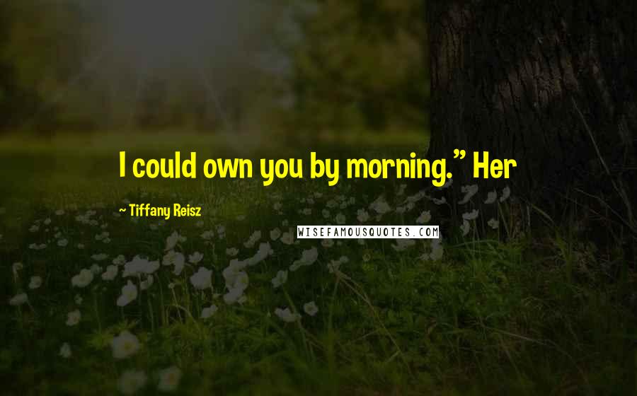 Tiffany Reisz Quotes: I could own you by morning." Her