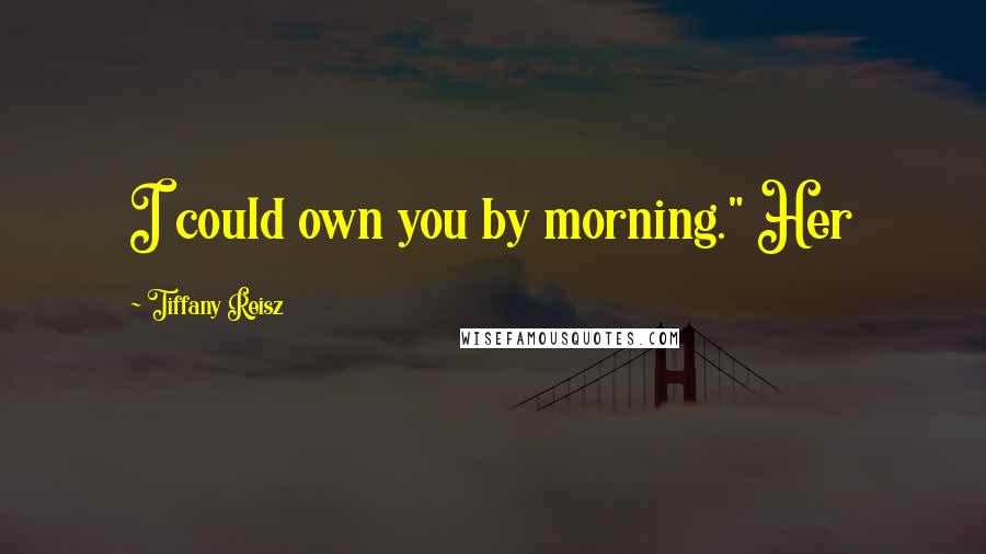 Tiffany Reisz Quotes: I could own you by morning." Her