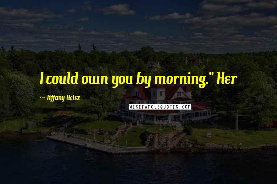Tiffany Reisz Quotes: I could own you by morning." Her