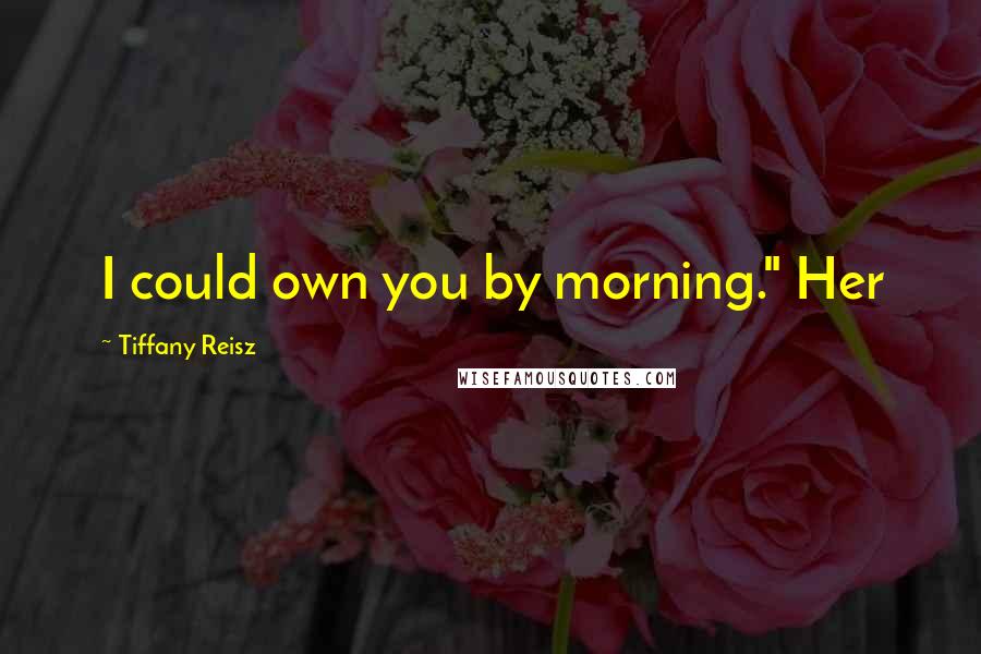 Tiffany Reisz Quotes: I could own you by morning." Her