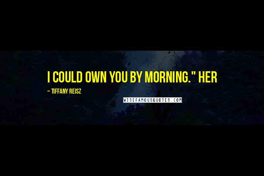 Tiffany Reisz Quotes: I could own you by morning." Her