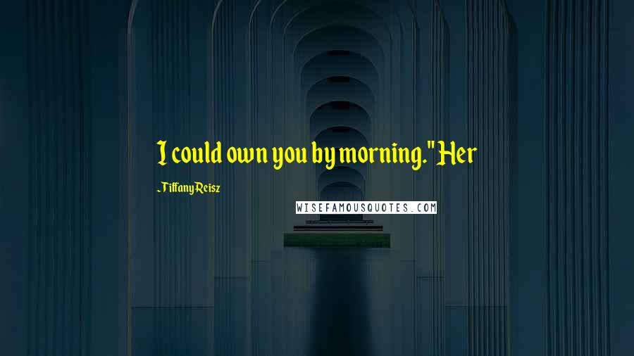 Tiffany Reisz Quotes: I could own you by morning." Her