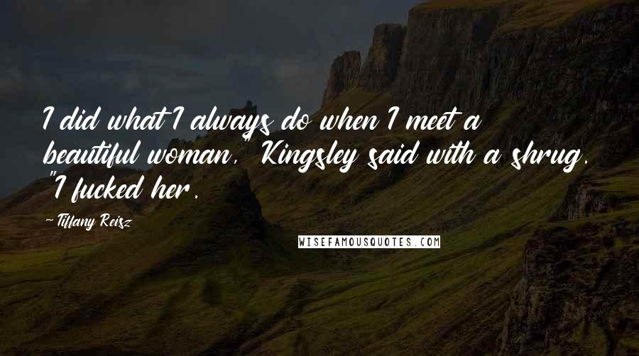 Tiffany Reisz Quotes: I did what I always do when I meet a beautiful woman," Kingsley said with a shrug. "I fucked her.