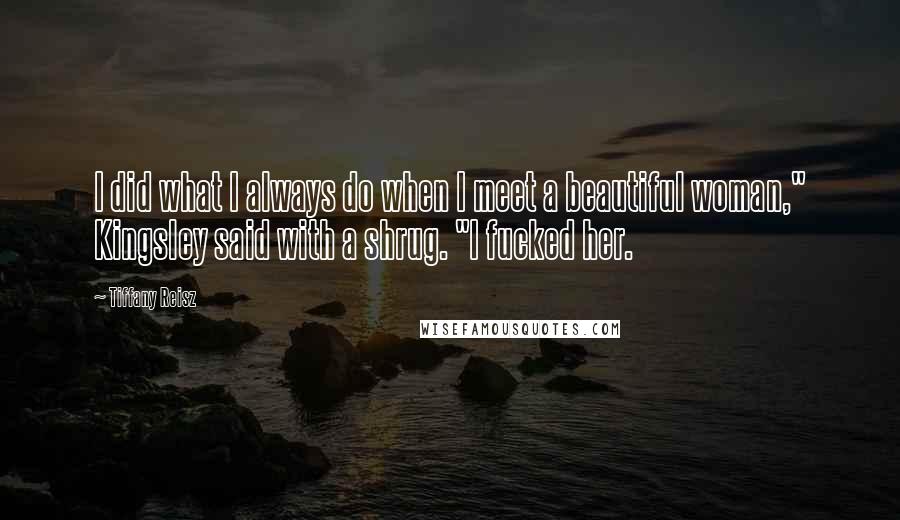 Tiffany Reisz Quotes: I did what I always do when I meet a beautiful woman," Kingsley said with a shrug. "I fucked her.