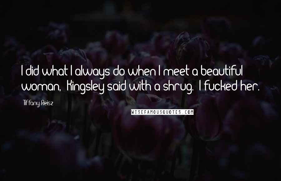 Tiffany Reisz Quotes: I did what I always do when I meet a beautiful woman," Kingsley said with a shrug. "I fucked her.