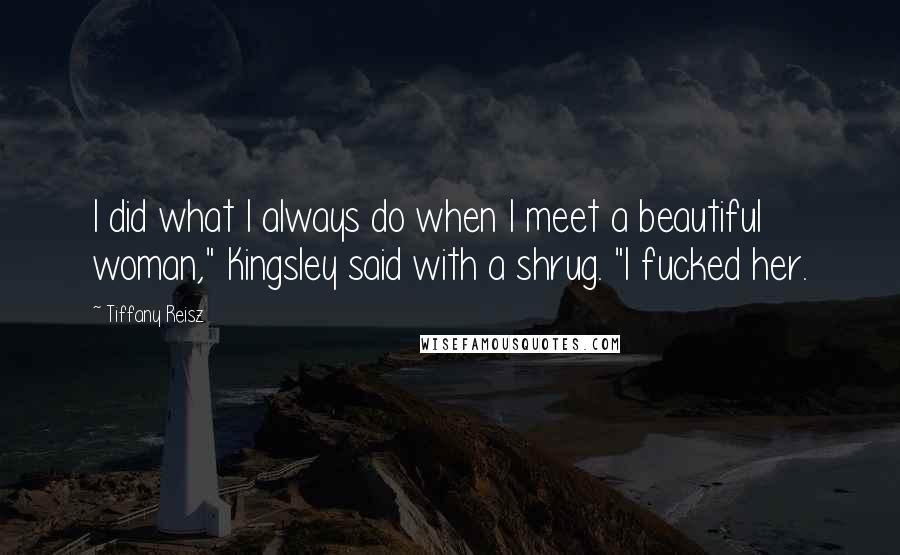 Tiffany Reisz Quotes: I did what I always do when I meet a beautiful woman," Kingsley said with a shrug. "I fucked her.
