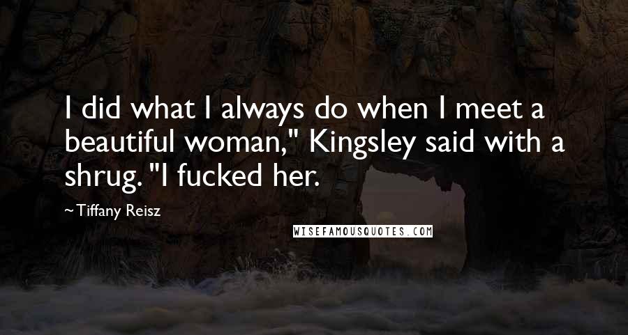 Tiffany Reisz Quotes: I did what I always do when I meet a beautiful woman," Kingsley said with a shrug. "I fucked her.