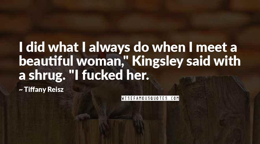 Tiffany Reisz Quotes: I did what I always do when I meet a beautiful woman," Kingsley said with a shrug. "I fucked her.
