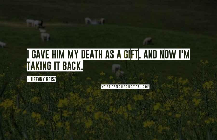 Tiffany Reisz Quotes: I gave him my death as a gift. And now I'm taking it back.
