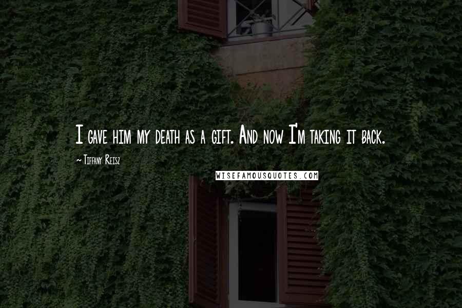 Tiffany Reisz Quotes: I gave him my death as a gift. And now I'm taking it back.