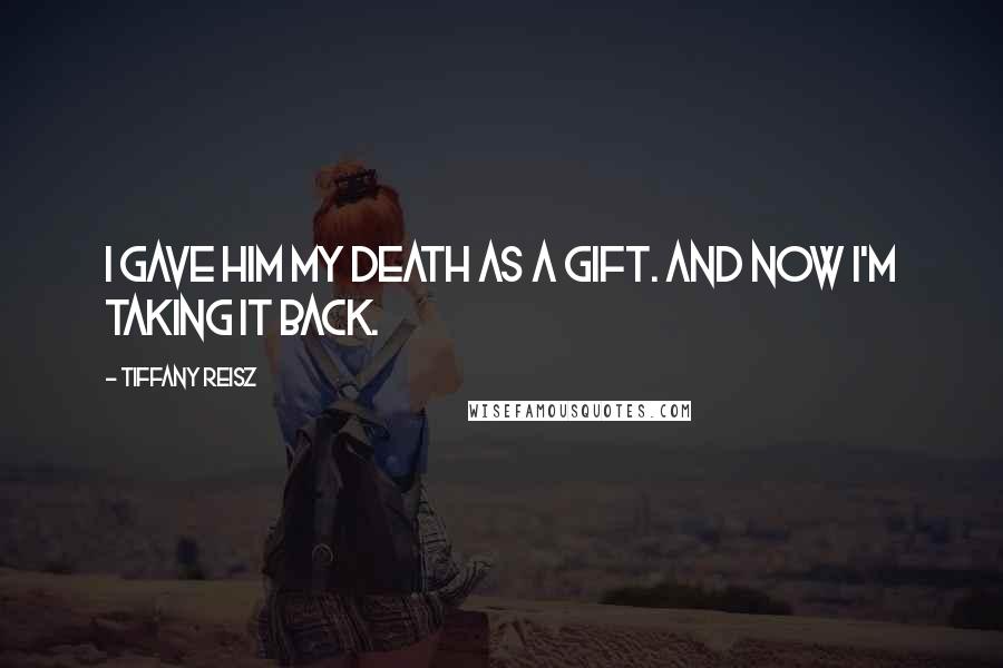 Tiffany Reisz Quotes: I gave him my death as a gift. And now I'm taking it back.