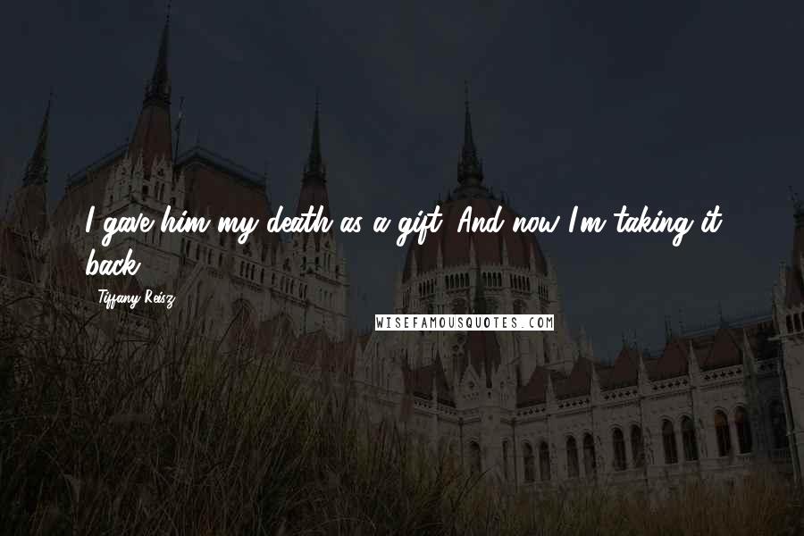 Tiffany Reisz Quotes: I gave him my death as a gift. And now I'm taking it back.