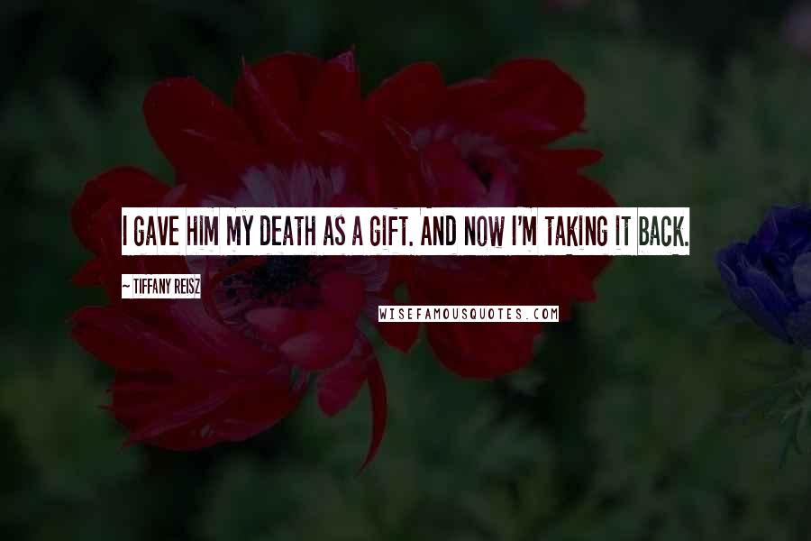 Tiffany Reisz Quotes: I gave him my death as a gift. And now I'm taking it back.