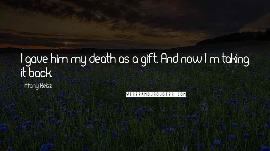 Tiffany Reisz Quotes: I gave him my death as a gift. And now I'm taking it back.