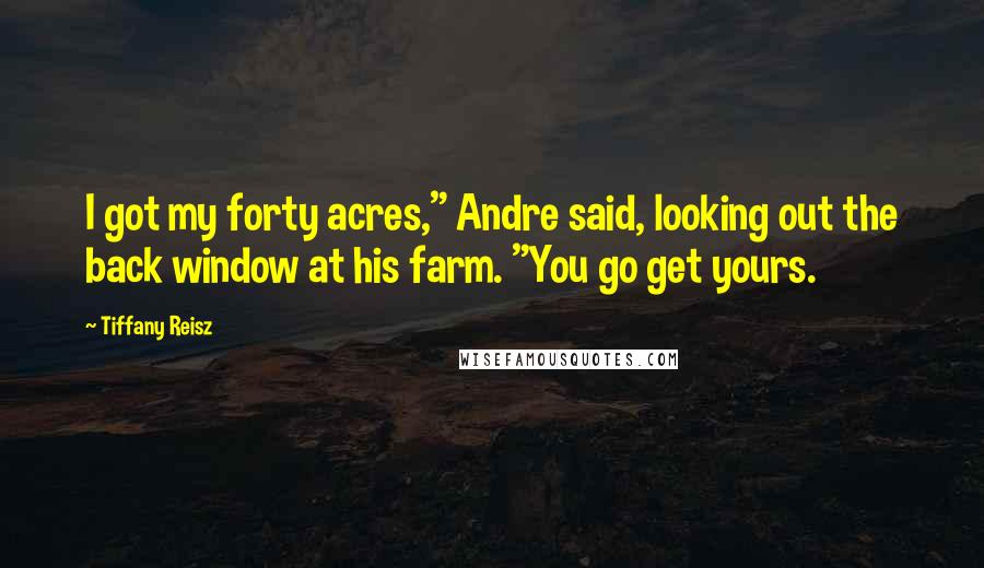 Tiffany Reisz Quotes: I got my forty acres," Andre said, looking out the back window at his farm. "You go get yours.