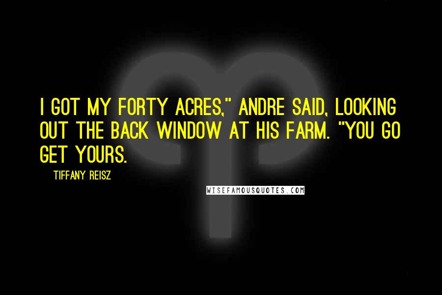 Tiffany Reisz Quotes: I got my forty acres," Andre said, looking out the back window at his farm. "You go get yours.