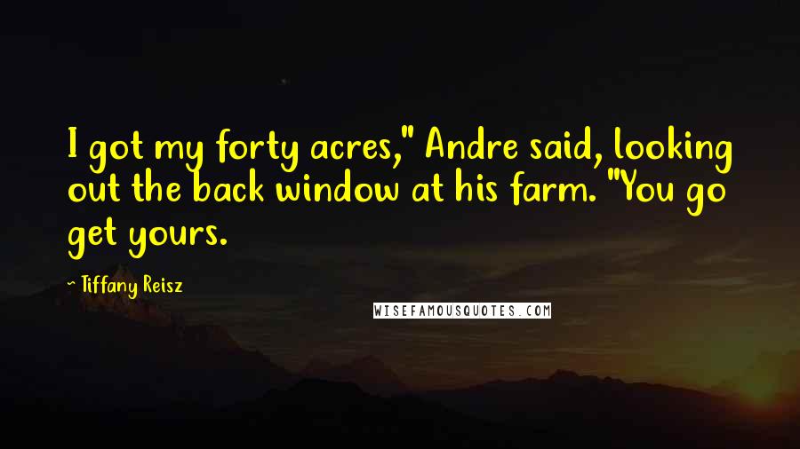 Tiffany Reisz Quotes: I got my forty acres," Andre said, looking out the back window at his farm. "You go get yours.
