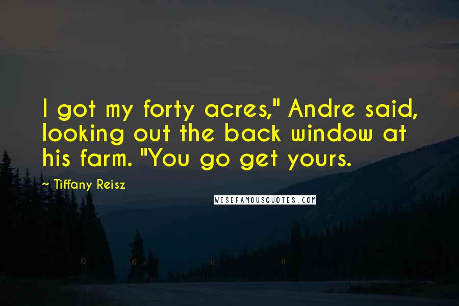 Tiffany Reisz Quotes: I got my forty acres," Andre said, looking out the back window at his farm. "You go get yours.