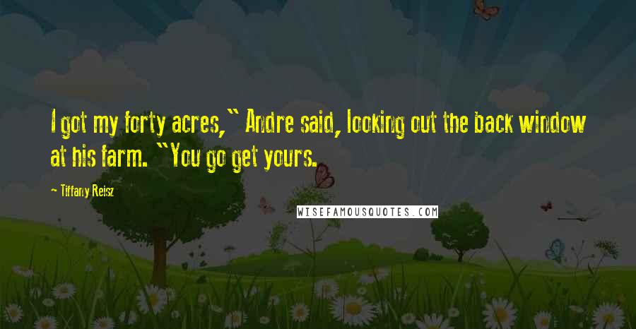Tiffany Reisz Quotes: I got my forty acres," Andre said, looking out the back window at his farm. "You go get yours.