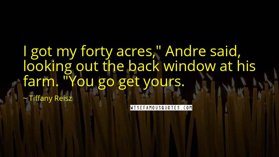 Tiffany Reisz Quotes: I got my forty acres," Andre said, looking out the back window at his farm. "You go get yours.