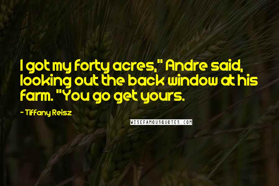Tiffany Reisz Quotes: I got my forty acres," Andre said, looking out the back window at his farm. "You go get yours.