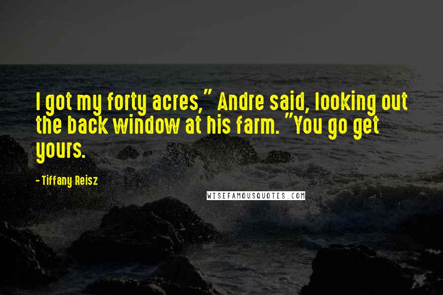 Tiffany Reisz Quotes: I got my forty acres," Andre said, looking out the back window at his farm. "You go get yours.