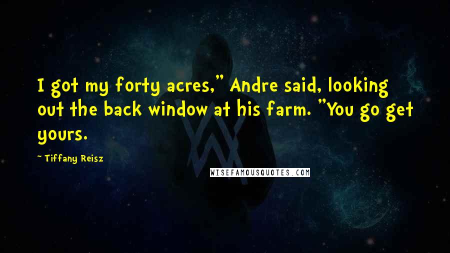 Tiffany Reisz Quotes: I got my forty acres," Andre said, looking out the back window at his farm. "You go get yours.
