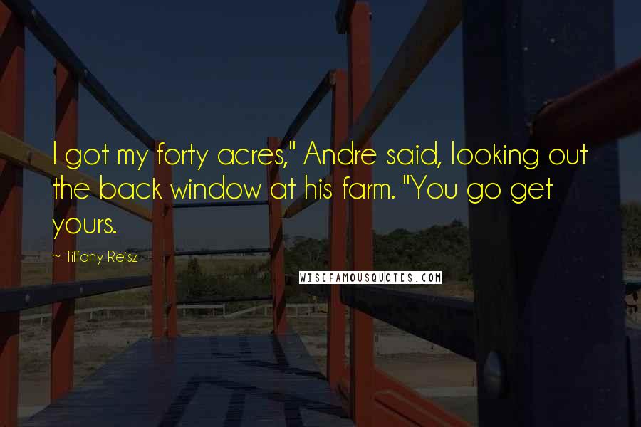 Tiffany Reisz Quotes: I got my forty acres," Andre said, looking out the back window at his farm. "You go get yours.