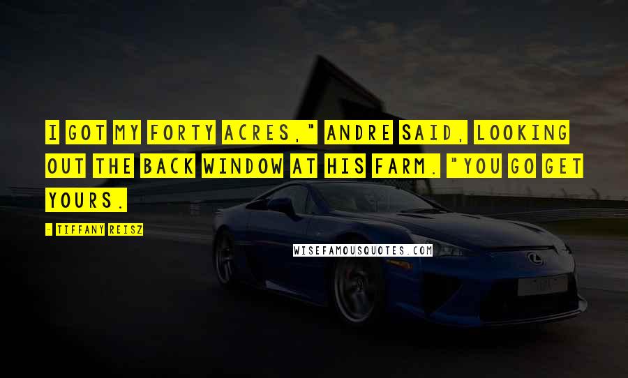 Tiffany Reisz Quotes: I got my forty acres," Andre said, looking out the back window at his farm. "You go get yours.