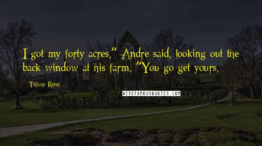 Tiffany Reisz Quotes: I got my forty acres," Andre said, looking out the back window at his farm. "You go get yours.
