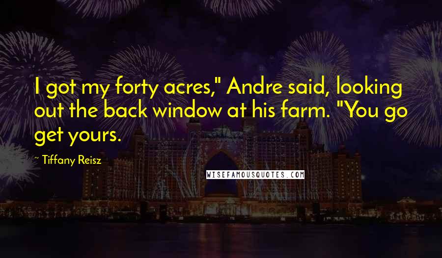 Tiffany Reisz Quotes: I got my forty acres," Andre said, looking out the back window at his farm. "You go get yours.