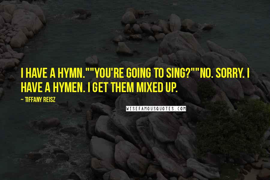 Tiffany Reisz Quotes: I have a hymn.""You're going to sing?""No. Sorry. I have a hymen. I get them mixed up.