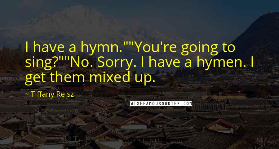 Tiffany Reisz Quotes: I have a hymn.""You're going to sing?""No. Sorry. I have a hymen. I get them mixed up.