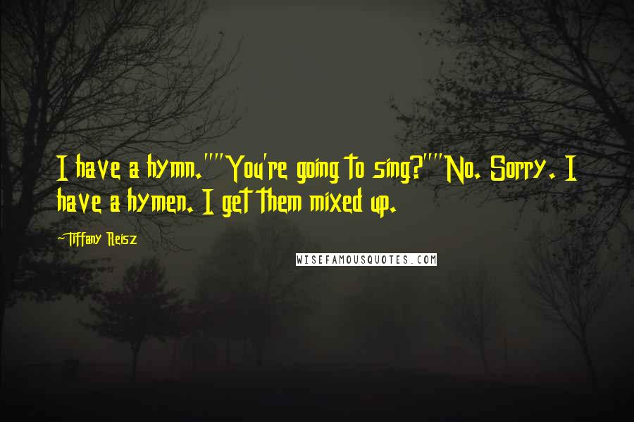 Tiffany Reisz Quotes: I have a hymn.""You're going to sing?""No. Sorry. I have a hymen. I get them mixed up.