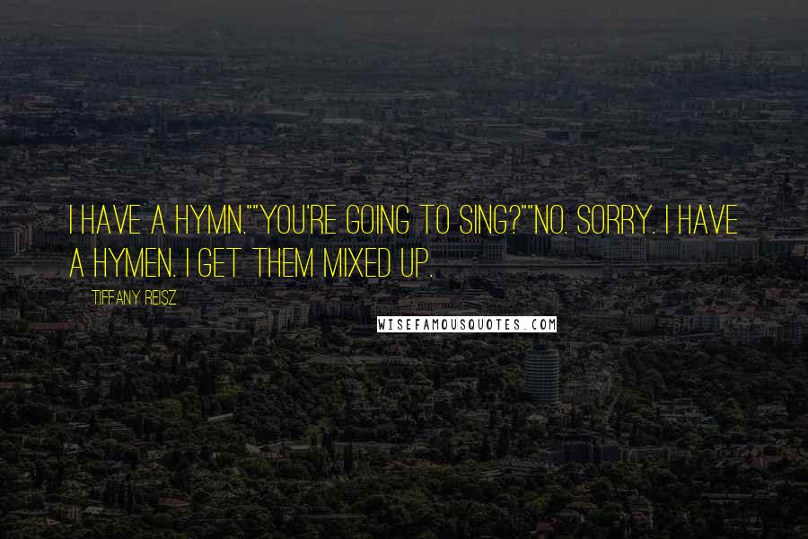 Tiffany Reisz Quotes: I have a hymn.""You're going to sing?""No. Sorry. I have a hymen. I get them mixed up.