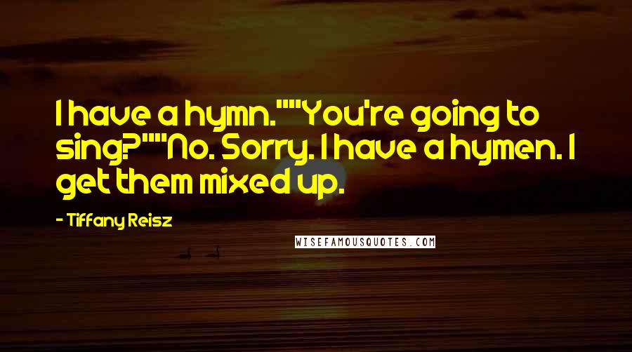 Tiffany Reisz Quotes: I have a hymn.""You're going to sing?""No. Sorry. I have a hymen. I get them mixed up.