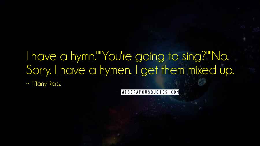 Tiffany Reisz Quotes: I have a hymn.""You're going to sing?""No. Sorry. I have a hymen. I get them mixed up.