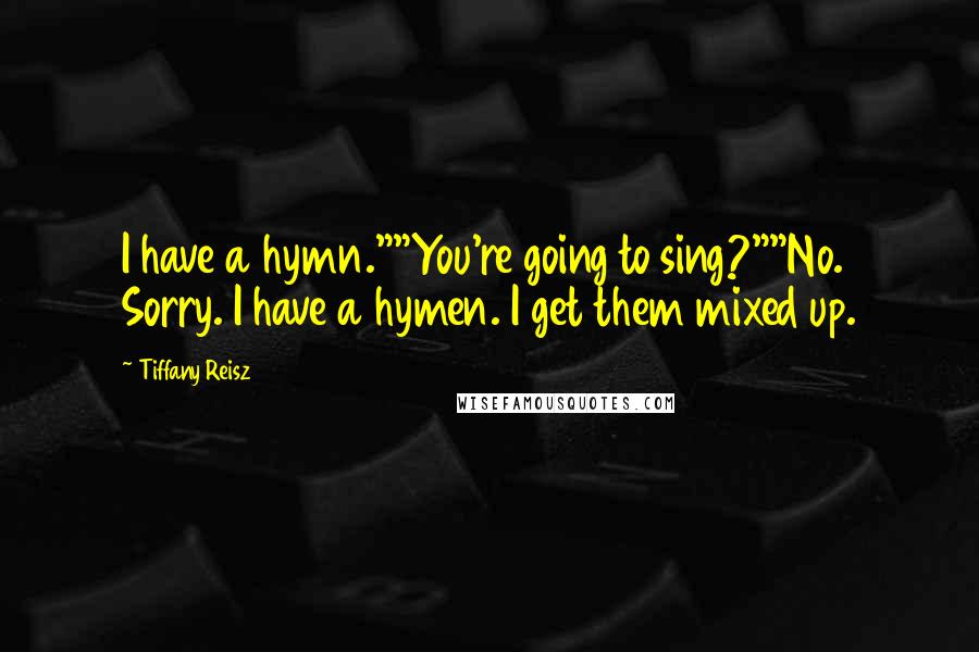 Tiffany Reisz Quotes: I have a hymn.""You're going to sing?""No. Sorry. I have a hymen. I get them mixed up.