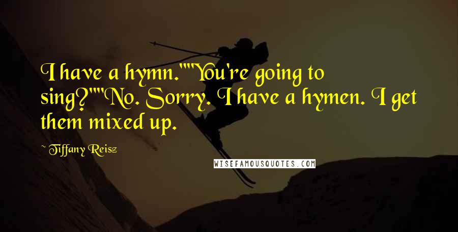 Tiffany Reisz Quotes: I have a hymn.""You're going to sing?""No. Sorry. I have a hymen. I get them mixed up.