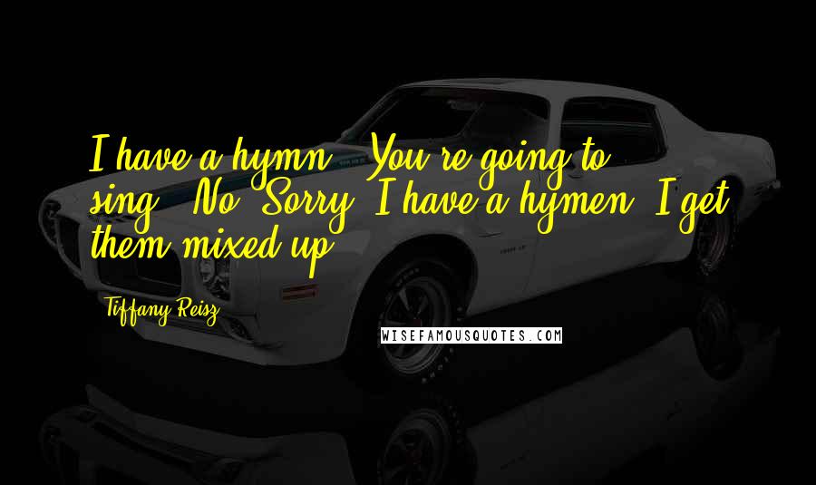 Tiffany Reisz Quotes: I have a hymn.""You're going to sing?""No. Sorry. I have a hymen. I get them mixed up.