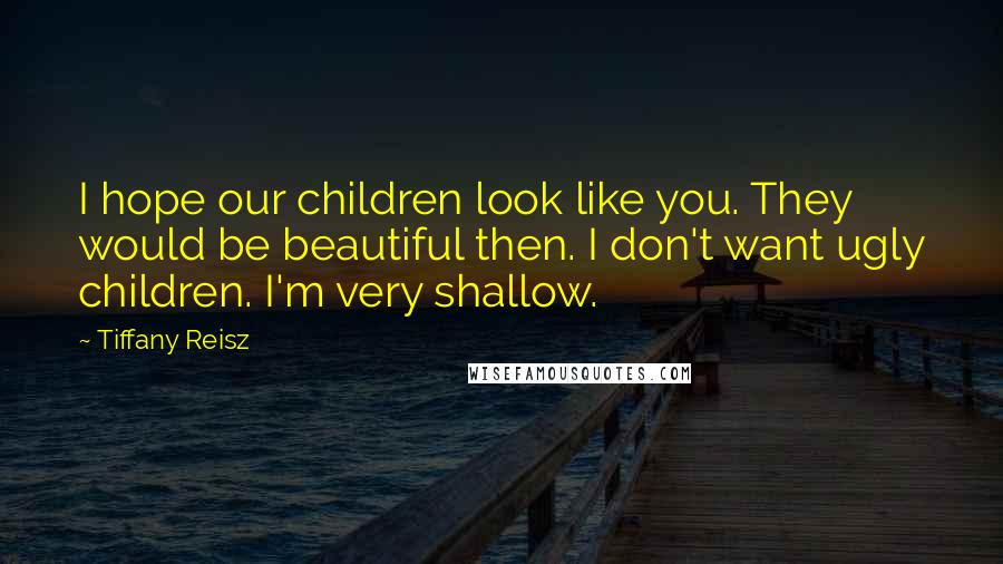 Tiffany Reisz Quotes: I hope our children look like you. They would be beautiful then. I don't want ugly children. I'm very shallow.