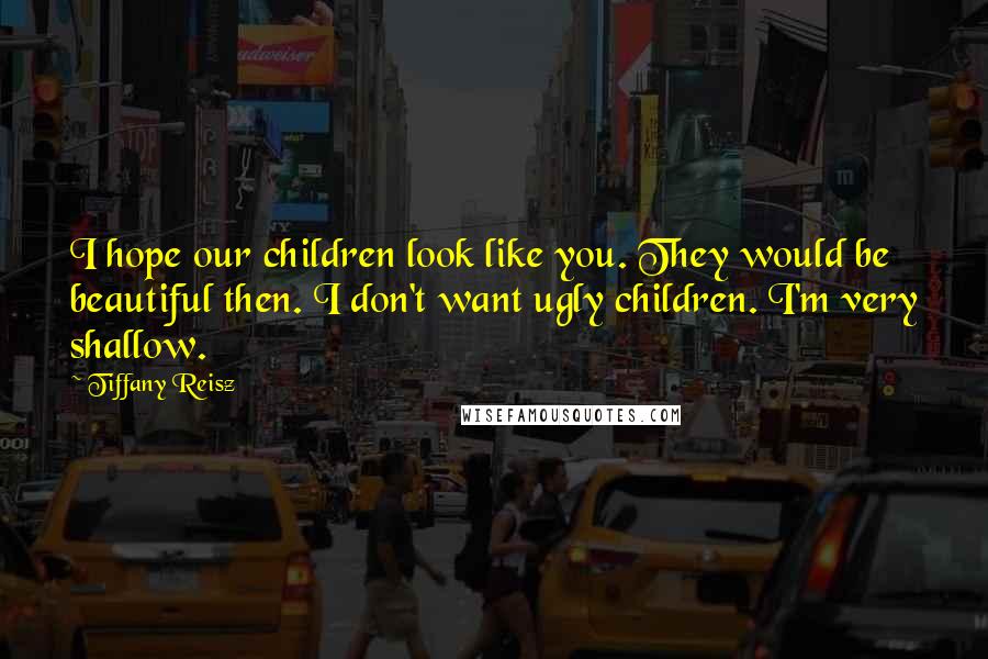 Tiffany Reisz Quotes: I hope our children look like you. They would be beautiful then. I don't want ugly children. I'm very shallow.