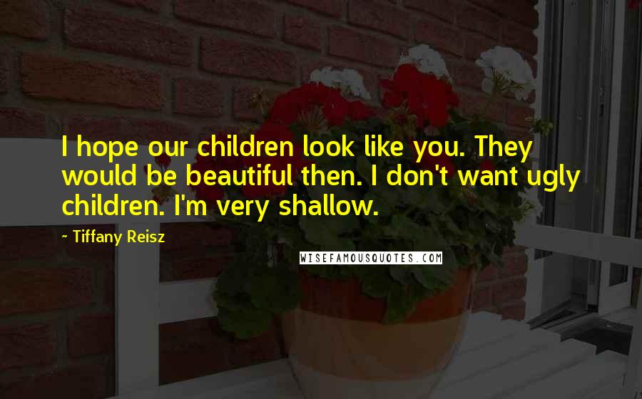 Tiffany Reisz Quotes: I hope our children look like you. They would be beautiful then. I don't want ugly children. I'm very shallow.